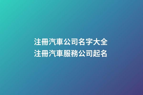 注冊汽車公司名字大全 注冊汽車服務公司起名